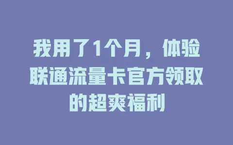 我用了1个月，体验联通流量卡官方领取的超爽福利
