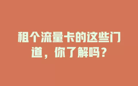 租个流量卡的这些门道，你了解吗？