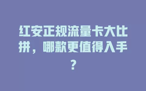 红安正规流量卡大比拼，哪款更值得入手？