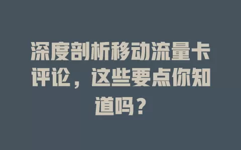 深度剖析移动流量卡评论，这些要点你知道吗？