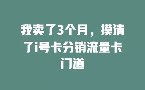 我卖了3个月，摸清了i号卡分销流量卡门道