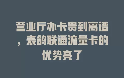 营业厅办卡贵到离谱，表鸽联通流量卡的优势亮了