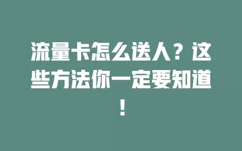 流量卡怎么送人？这些方法你一定要知道！