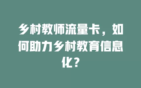乡村教师流量卡，如何助力乡村教育信息化？