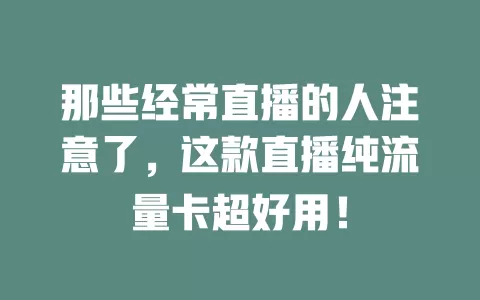 那些经常直播的人注意了，这款直播纯流量卡超好用！