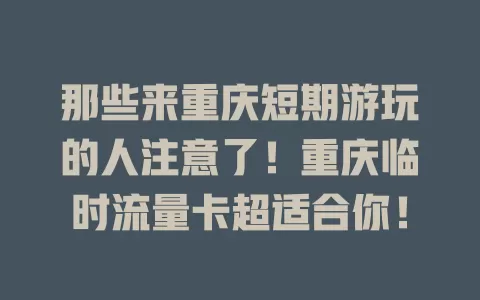 那些来重庆短期游玩的人注意了！重庆临时流量卡超适合你！