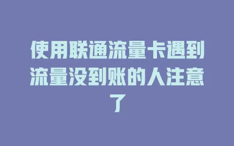 使用联通流量卡遇到流量没到账的人注意了