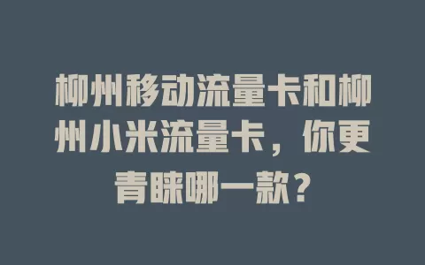 柳州移动流量卡和柳州小米流量卡，你更青睐哪一款？