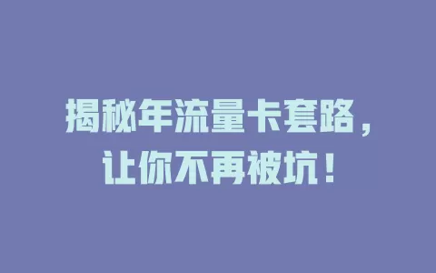 揭秘年流量卡套路，让你不再被坑！