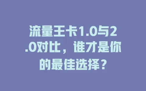 流量王卡1.0与2.0对比，谁才是你的最佳选择？