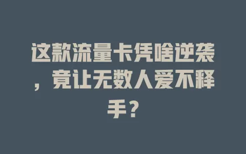 这款流量卡凭啥逆袭，竟让无数人爱不释手？