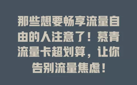 那些想要畅享流量自由的人注意了！慕青流量卡超划算，让你告别流量焦虑！