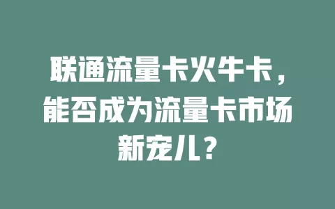 联通流量卡火牛卡，能否成为流量卡市场新宠儿？