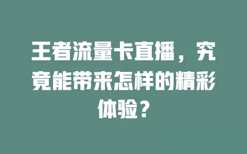 王者流量卡直播，究竟能带来怎样的精彩体验？