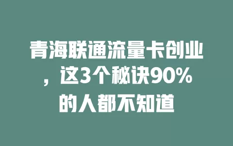 青海联通流量卡创业，这3个秘诀90%的人都不知道