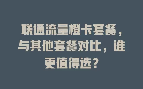 联通流量橙卡套餐，与其他套餐对比，谁更值得选？