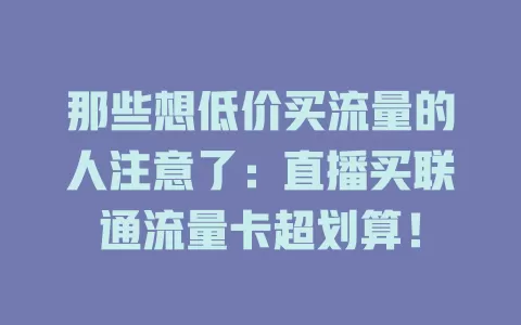 那些想低价买流量的人注意了：直播买联通流量卡超划算！