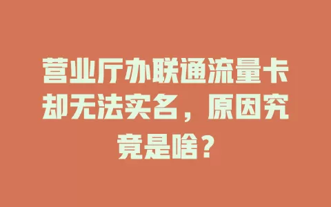营业厅办联通流量卡却无法实名，原因究竟是啥？