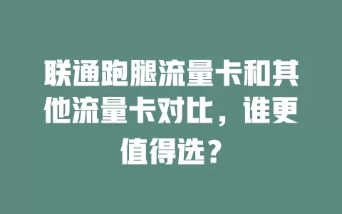 联通跑腿流量卡和其他流量卡对比，谁更值得选？