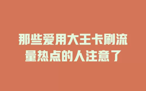 那些爱用大王卡刷流量热点的人注意了