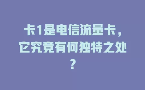 卡1是电信流量卡，它究竟有何独特之处？