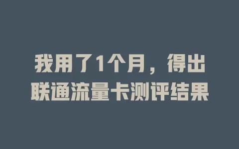 我用了1个月，得出联通流量卡测评结果