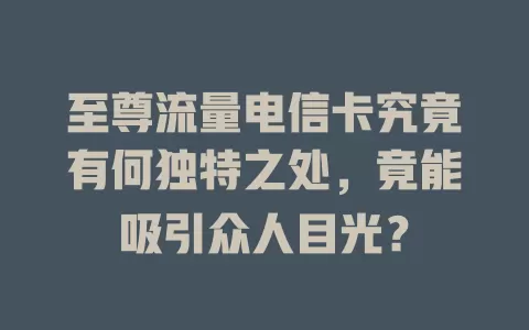至尊流量电信卡究竟有何独特之处，竟能吸引众人目光？