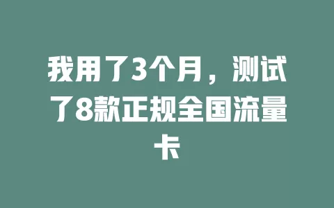 我用了3个月，测试了8款正规全国流量卡