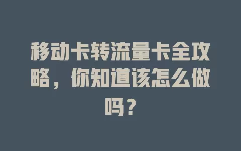 移动卡转流量卡全攻略，你知道该怎么做吗？