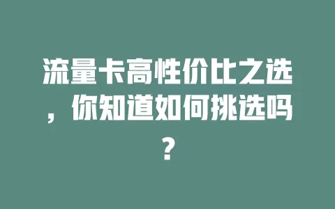 流量卡高性价比之选，你知道如何挑选吗？