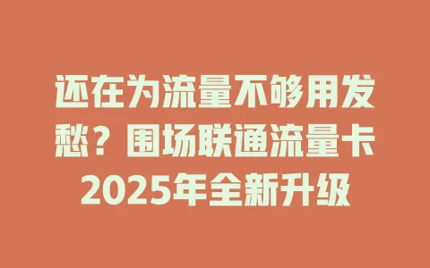 还在为流量不够用发愁？围场联通流量卡2025年全新升级