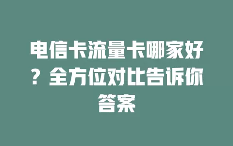 电信卡流量卡哪家好？全方位对比告诉你答案