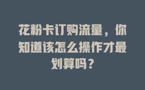 花粉卡订购流量，你知道该怎么操作才最划算吗？