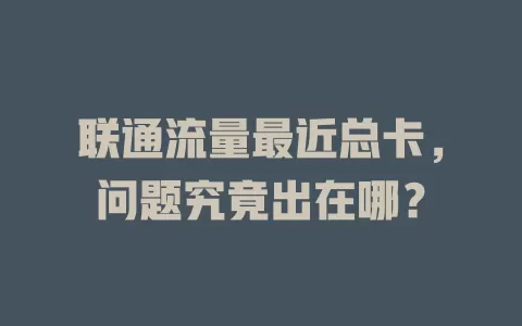 联通流量最近总卡，问题究竟出在哪？