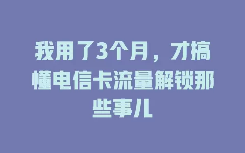 我用了3个月，才搞懂电信卡流量解锁那些事儿