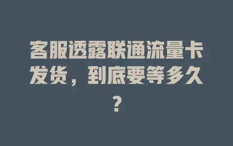 客服透露联通流量卡发货，到底要等多久？