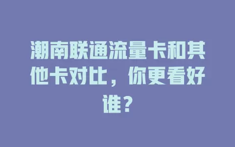 潮南联通流量卡和其他卡对比，你更看好谁？