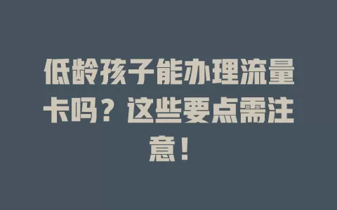 低龄孩子能办理流量卡吗？这些要点需注意！