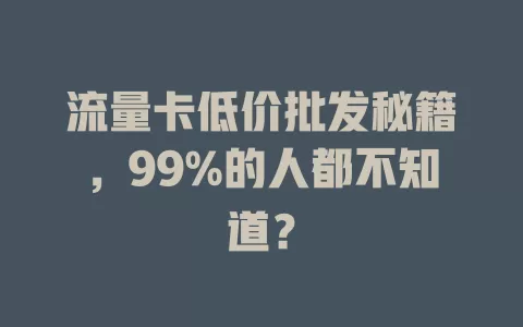 流量卡低价批发秘籍，99%的人都不知道？