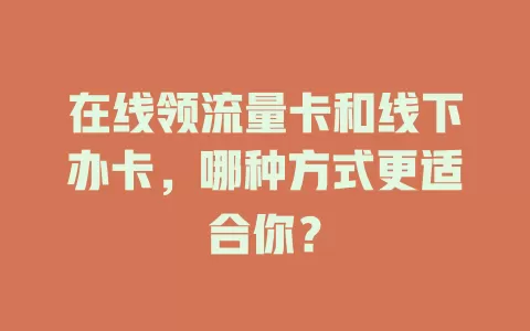 在线领流量卡和线下办卡，哪种方式更适合你？