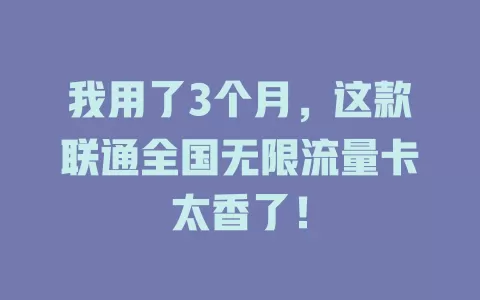 我用了3个月，这款联通全国无限流量卡太香了！
