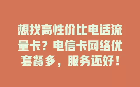 想找高性价比电话流量卡？电信卡网络优套餐多，服务还好！
