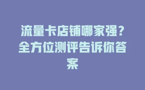 流量卡店铺哪家强？全方位测评告诉你答案