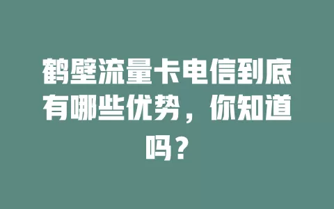 鹤壁流量卡电信到底有哪些优势，你知道吗？