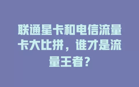 联通星卡和电信流量卡大比拼，谁才是流量王者？