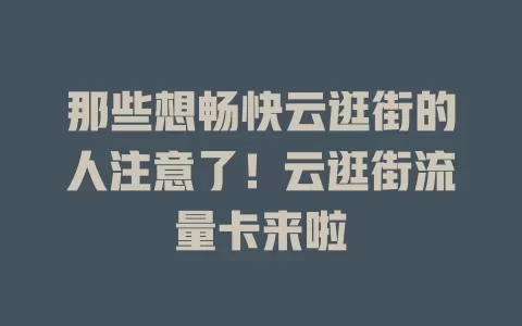 那些想畅快云逛街的人注意了！云逛街流量卡来啦