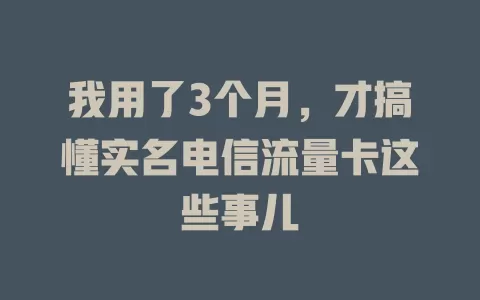 我用了3个月，才搞懂实名电信流量卡这些事儿