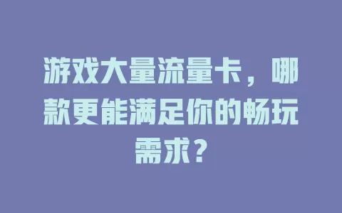 游戏大量流量卡，哪款更能满足你的畅玩需求？