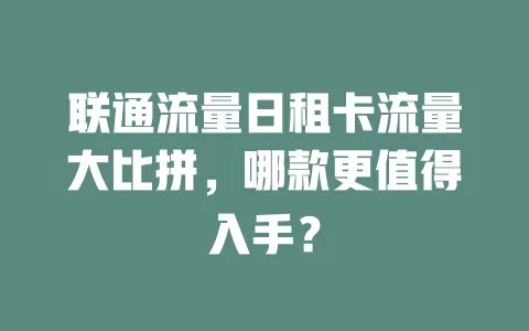 联通流量日租卡流量大比拼，哪款更值得入手？
