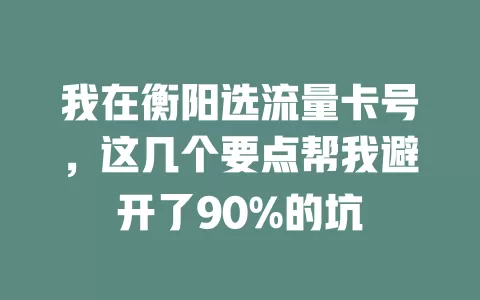 我在衡阳选流量卡号，这几个要点帮我避开了90%的坑